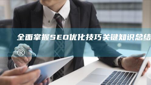 全面掌握SEO优化技巧：关键知识总结与策略实践